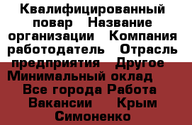 Квалифицированный повар › Название организации ­ Компания-работодатель › Отрасль предприятия ­ Другое › Минимальный оклад ­ 1 - Все города Работа » Вакансии   . Крым,Симоненко